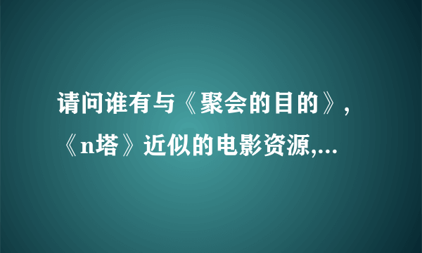 请问谁有与《聚会的目的》,《n塔》近似的电影资源,百度云。越多越好。