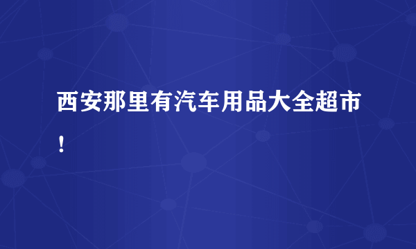 西安那里有汽车用品大全超市！