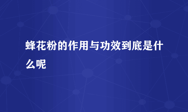 蜂花粉的作用与功效到底是什么呢