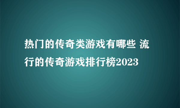 热门的传奇类游戏有哪些 流行的传奇游戏排行榜2023