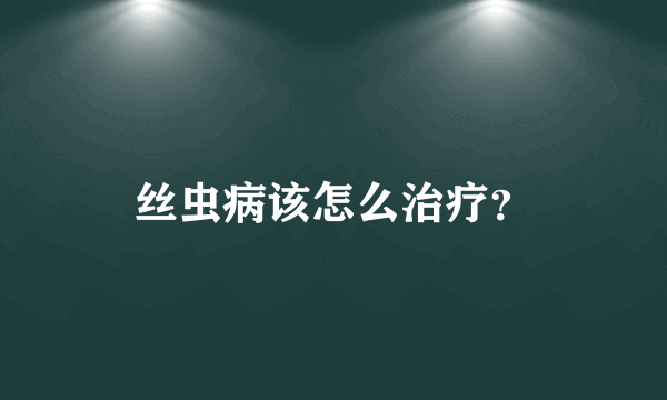 丝虫病该怎么治疗？