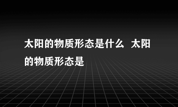 太阳的物质形态是什么  太阳的物质形态是