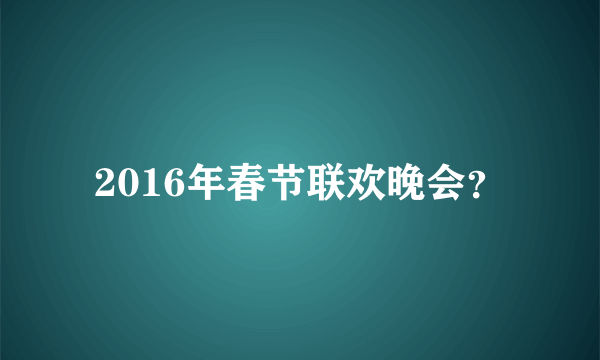 2016年春节联欢晚会？