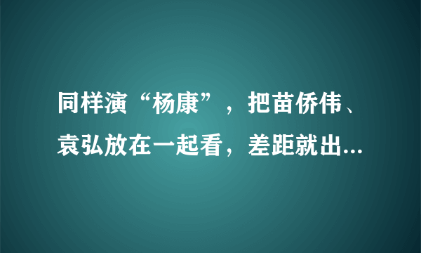 同样演“杨康”，把苗侨伟、袁弘放在一起看，差距就出来了，谁更符合人物？