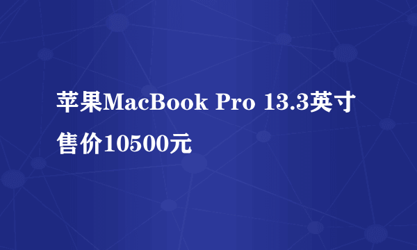 苹果MacBook Pro 13.3英寸售价10500元