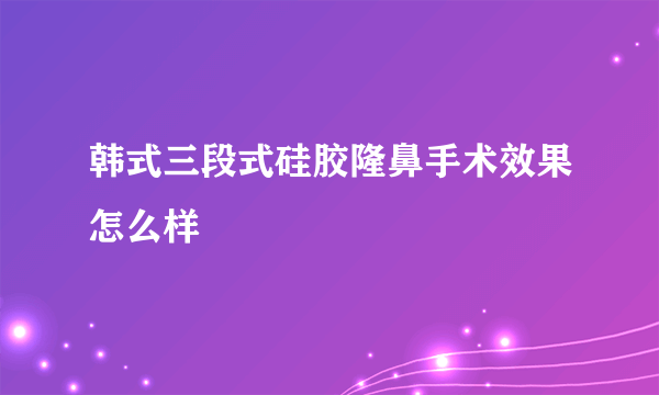 韩式三段式硅胶隆鼻手术效果怎么样