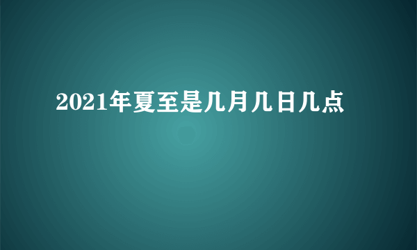 2021年夏至是几月几日几点