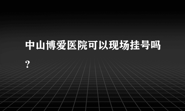 中山博爱医院可以现场挂号吗？