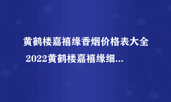 黄鹤楼嘉禧缘香烟价格表大全 2022黄鹤楼嘉禧缘细支一条价格