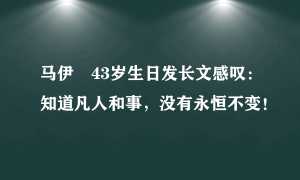 马伊琍43岁生日发长文感叹：知道凡人和事，没有永恒不变！