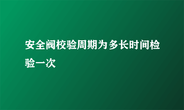 安全阀校验周期为多长时间检验一次