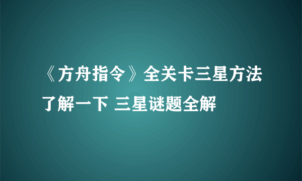 《方舟指令》全关卡三星方法了解一下 三星谜题全解