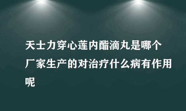 天士力穿心莲内酯滴丸是哪个厂家生产的对治疗什么病有作用呢