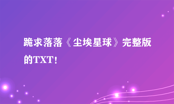 跪求落落《尘埃星球》完整版的TXT！