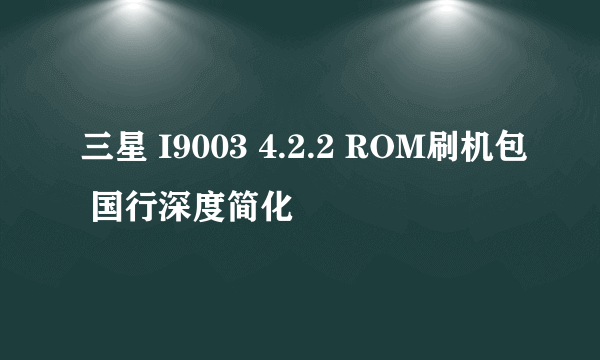 三星 I9003 4.2.2 ROM刷机包 国行深度简化