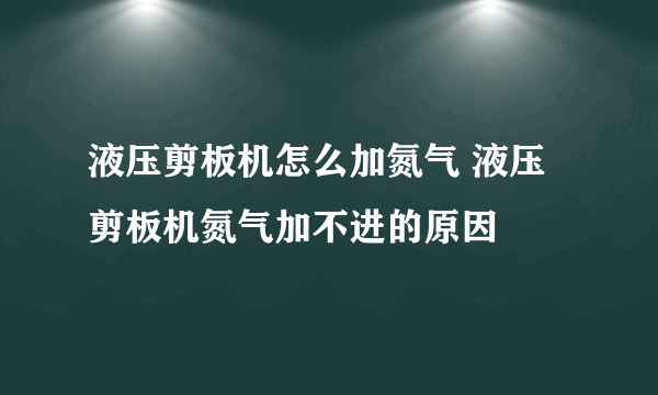 液压剪板机怎么加氮气 液压剪板机氮气加不进的原因