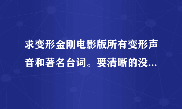 求变形金刚电影版所有变形声音和著名台词。要清晰的没有杂音，越多越好。 谢谢。