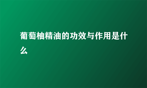 葡萄柚精油的功效与作用是什么