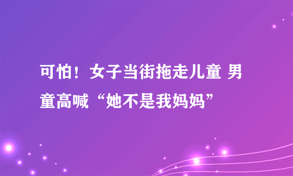 可怕！女子当街拖走儿童 男童高喊“她不是我妈妈”