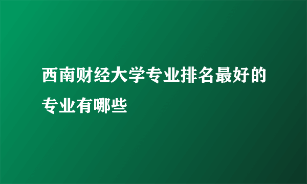 西南财经大学专业排名最好的专业有哪些