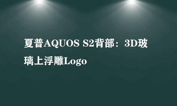 夏普AQUOS S2背部：3D玻璃上浮雕Logo