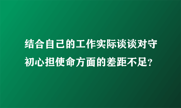 结合自己的工作实际谈谈对守初心担使命方面的差距不足？