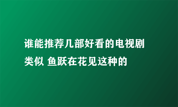 谁能推荐几部好看的电视剧 类似 鱼跃在花见这种的