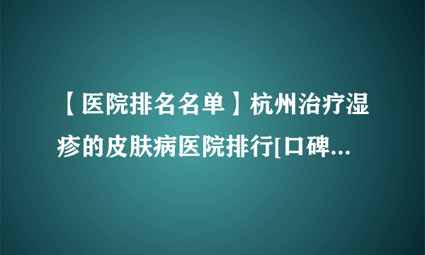 【医院排名名单】杭州治疗湿疹的皮肤病医院排行[口碑前列]杭州皮肤病医院治疗儿童湿疹哪家好