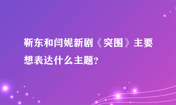 靳东和闫妮新剧《突围》主要想表达什么主题？