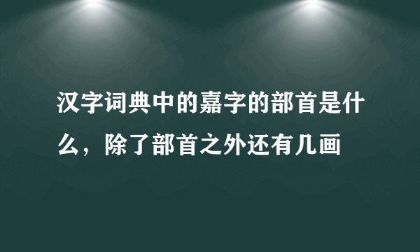 汉字词典中的嘉字的部首是什么，除了部首之外还有几画