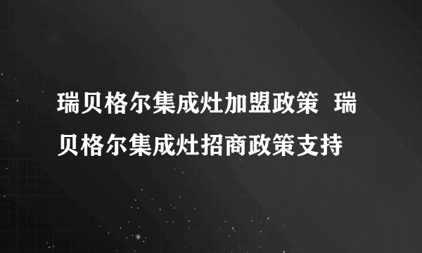 瑞贝格尔集成灶加盟政策  瑞贝格尔集成灶招商政策支持