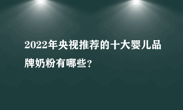 2022年央视推荐的十大婴儿品牌奶粉有哪些？