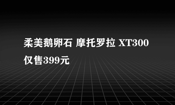 柔美鹅卵石 摩托罗拉 XT300仅售399元