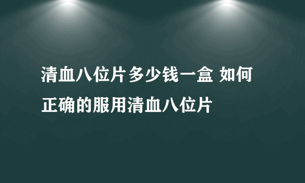 清血八位片多少钱一盒 如何正确的服用清血八位片