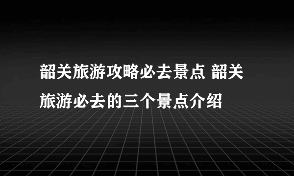 韶关旅游攻略必去景点 韶关旅游必去的三个景点介绍