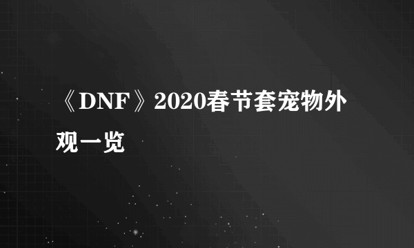 《DNF》2020春节套宠物外观一览