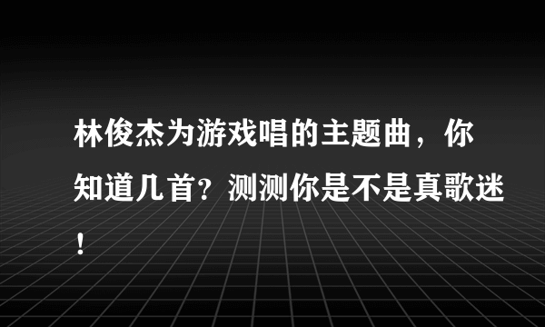 林俊杰为游戏唱的主题曲，你知道几首？测测你是不是真歌迷！