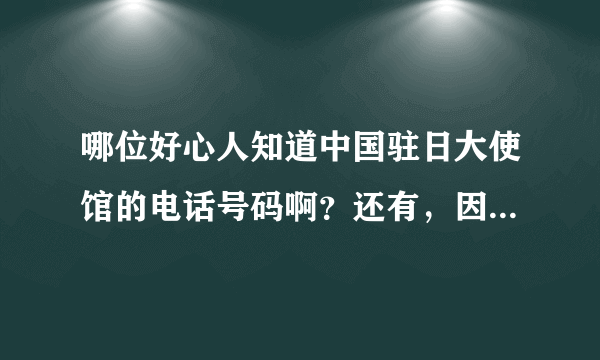 哪位好心人知道中国驻日大使馆的电话号码啊？还有，因为我人现在日本，我男朋友说，大使馆可以办理结婚，