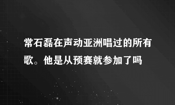 常石磊在声动亚洲唱过的所有歌。他是从预赛就参加了吗