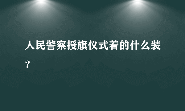 人民警察授旗仪式着的什么装？