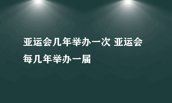 亚运会几年举办一次 亚运会每几年举办一届