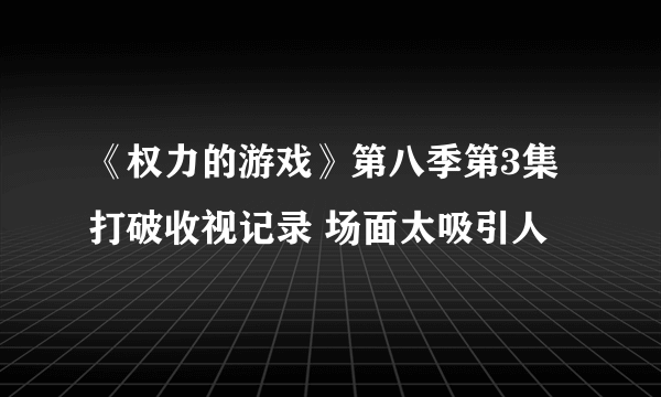 《权力的游戏》第八季第3集打破收视记录 场面太吸引人