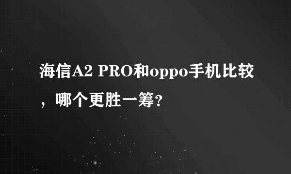 海信A2 PRO和oppo手机比较，哪个更胜一筹？