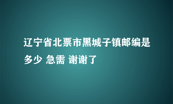 辽宁省北票市黑城子镇邮编是多少 急需 谢谢了