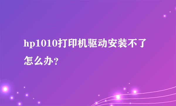 hp1010打印机驱动安装不了怎么办？