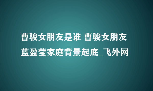 曹骏女朋友是谁 曹骏女朋友蓝盈莹家庭背景起底_飞外网