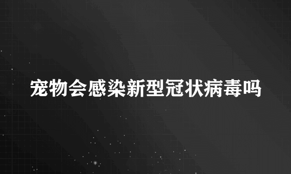 宠物会感染新型冠状病毒吗