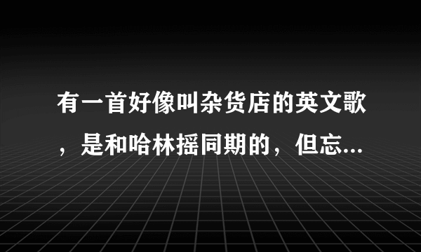 有一首好像叫杂货店的英文歌，是和哈林摇同期的，但忘了具体叫啥了