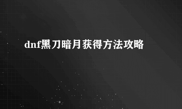 dnf黑刀暗月获得方法攻略