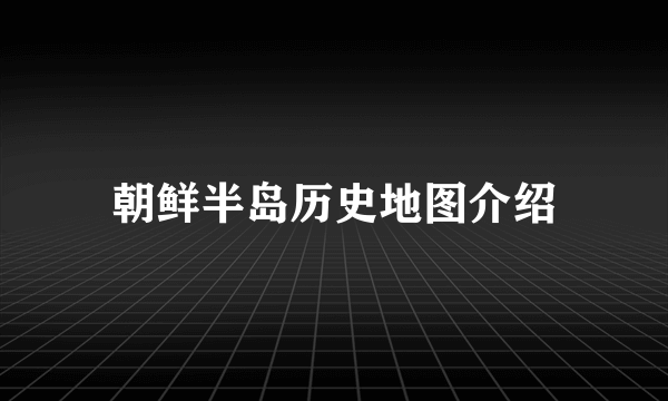 朝鲜半岛历史地图介绍